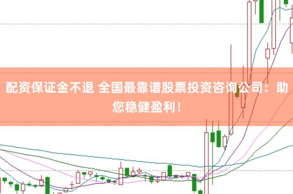 配资保证金不退 全国最靠谱股票投资咨询公司：助您稳健盈利！