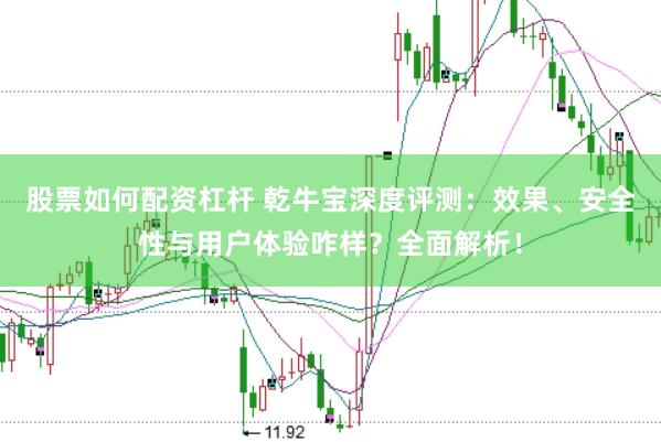 股票如何配资杠杆 乾牛宝深度评测：效果、安全性与用户体验咋样？全面解析！