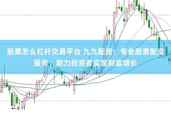 股票怎么杠杆交易平台 九九配资：专业股票配资服务，助力投资者实现财富增长