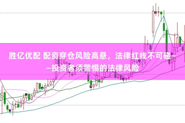 胜亿优配 配资穿仓风险高悬，法律红线不可碰——投资者须警惕的法律风险