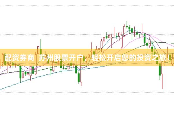 配资券商  苏州股票开户，轻松开启您的投资之旅！