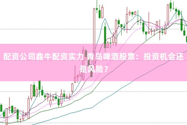 配资公司鑫牛配资实力 青岛啤酒股票：投资机会还是风险？