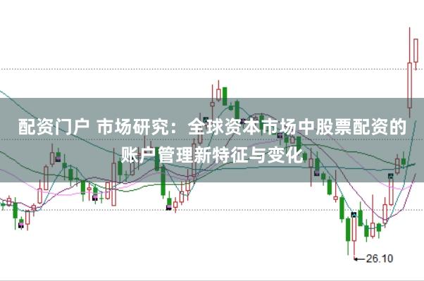配资门户 市场研究：全球资本市场中股票配资的账户管理新特征与变化