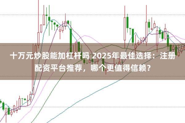 十万元炒股能加杠杆吗 2025年最佳选择：注册配资平台推荐，哪个更值得信赖？