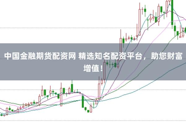 中国金融期货配资网 精选知名配资平台，助您财富增值！