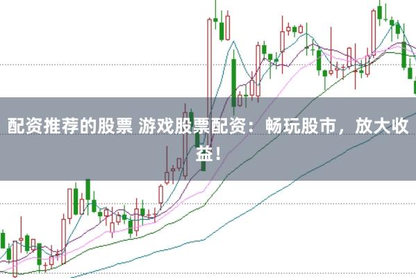 配资推荐的股票 游戏股票配资：畅玩股市，放大收益！