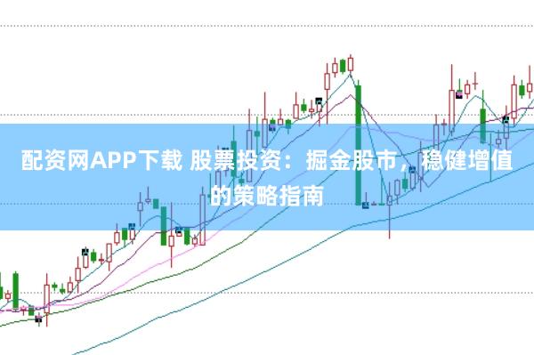 配资网APP下载 股票投资：掘金股市，稳健增值的策略指南