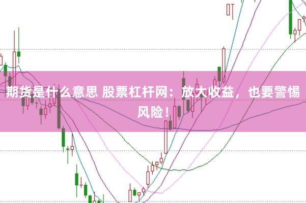 期货是什么意思 股票杠杆网：放大收益，也要警惕风险！