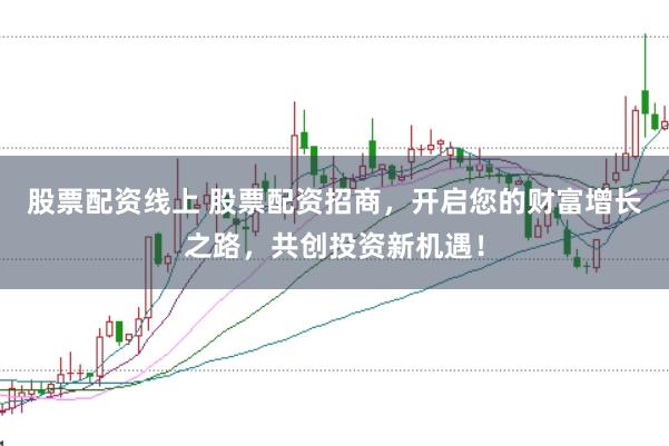 股票配资线上 股票配资招商，开启您的财富增长之路，共创投资新机遇！