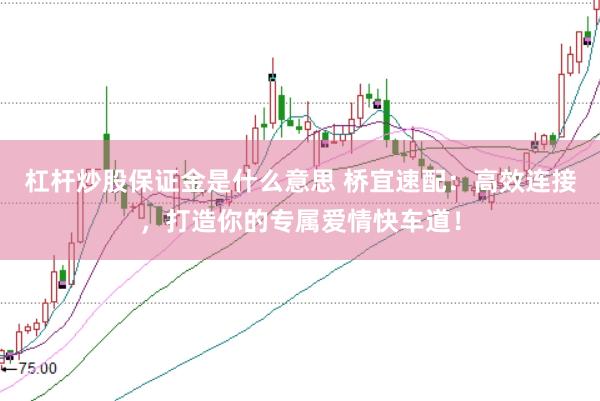 杠杆炒股保证金是什么意思 桥宜速配：高效连接，打造你的专属爱情快车道！