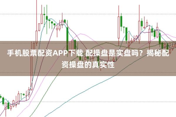 手机股票配资APP下载 配操盘是实盘吗？揭秘配资操盘的真实性