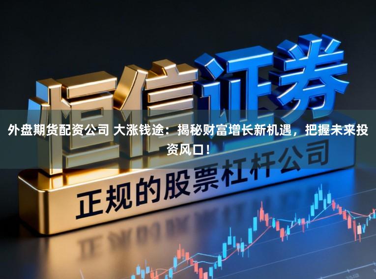 外盘期货配资公司 大涨钱途：揭秘财富增长新机遇，把握未来投资风口！