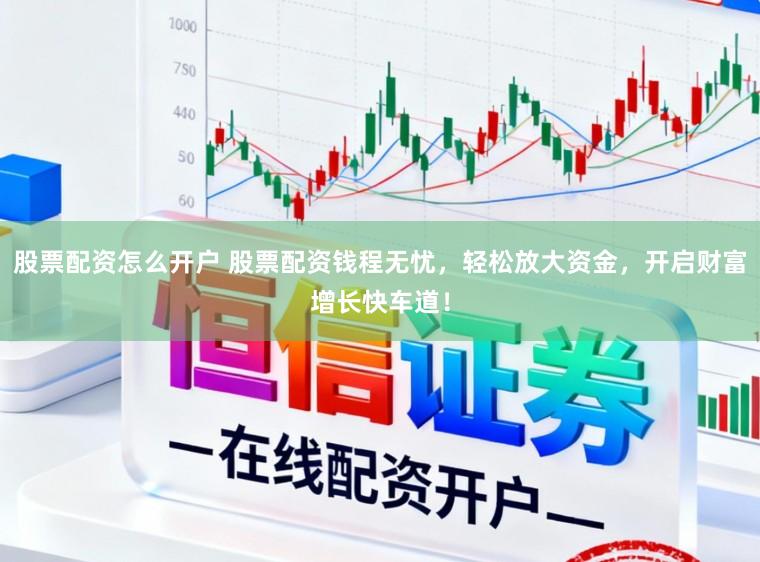 股票配资怎么开户 股票配资钱程无忧，轻松放大资金，开启财富增长快车道！
