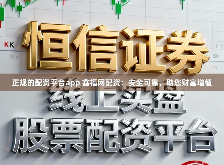 正规的配资平台app 鑫福网配资：安全可靠，助您财富增值