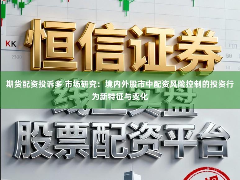 期货配资投诉多 市场研究：境内外股市中配资风险控制的投资行为新特征与变化