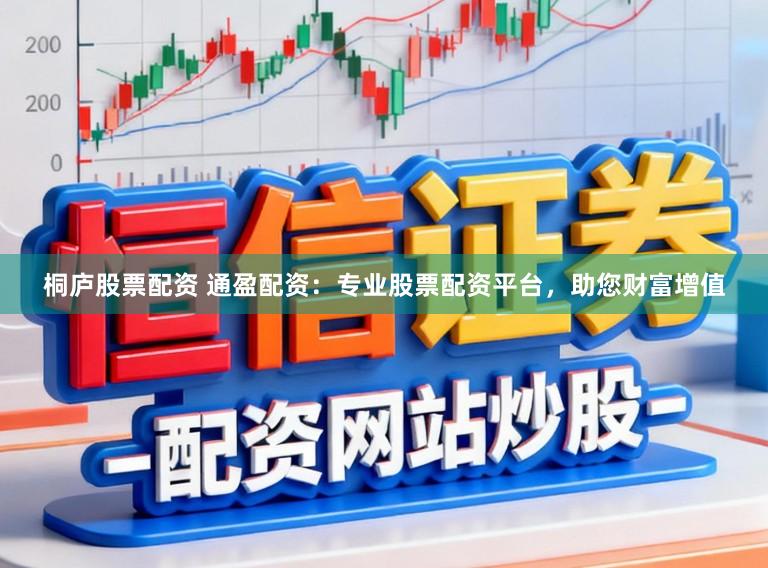 桐庐股票配资 通盈配资：专业股票配资平台，助您财富增值