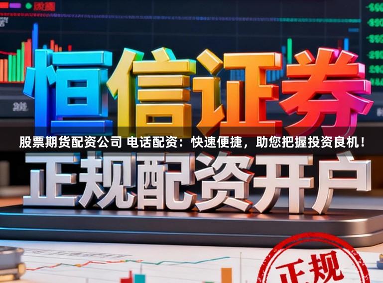股票期货配资公司 电话配资：快速便捷，助您把握投资良机！