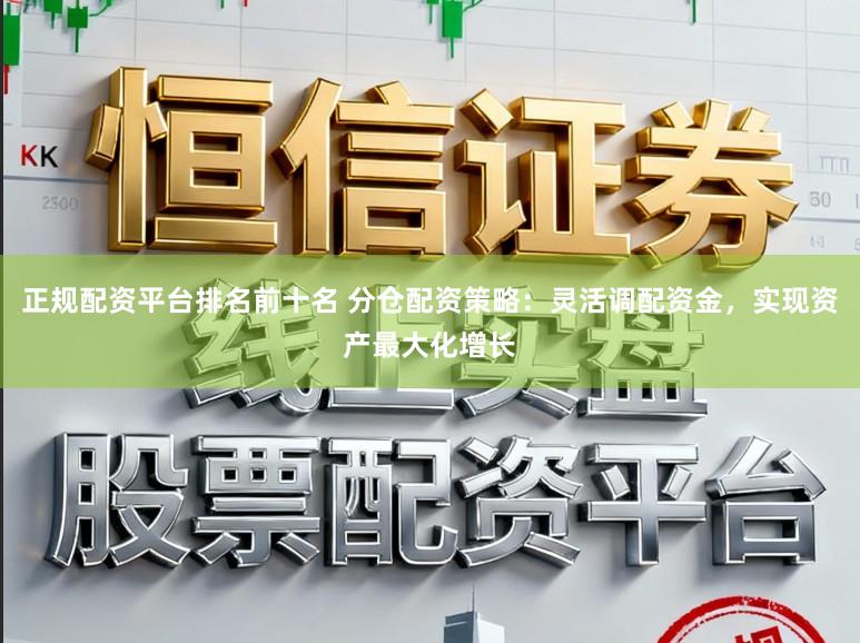 正规配资平台排名前十名 分仓配资策略：灵活调配资金，实现资产最大化增长