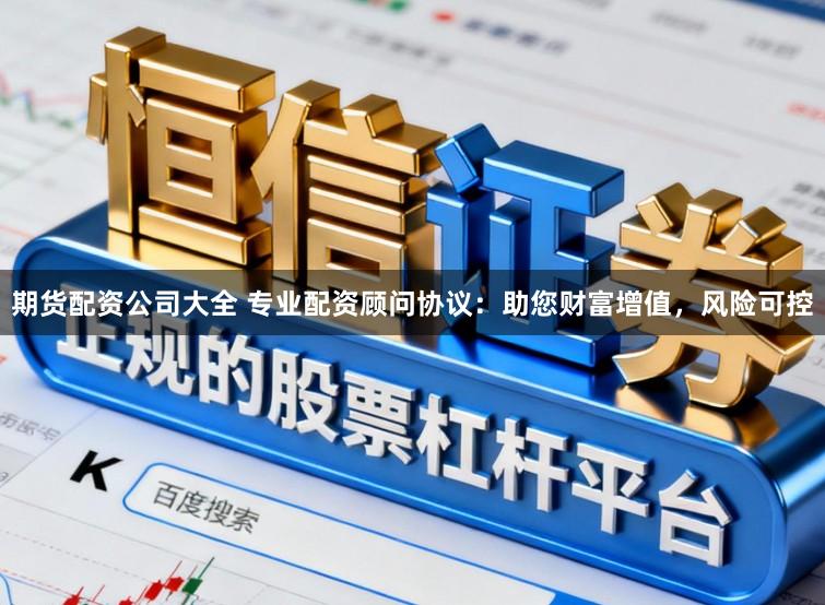 期货配资公司大全 专业配资顾问协议：助您财富增值，风险可控