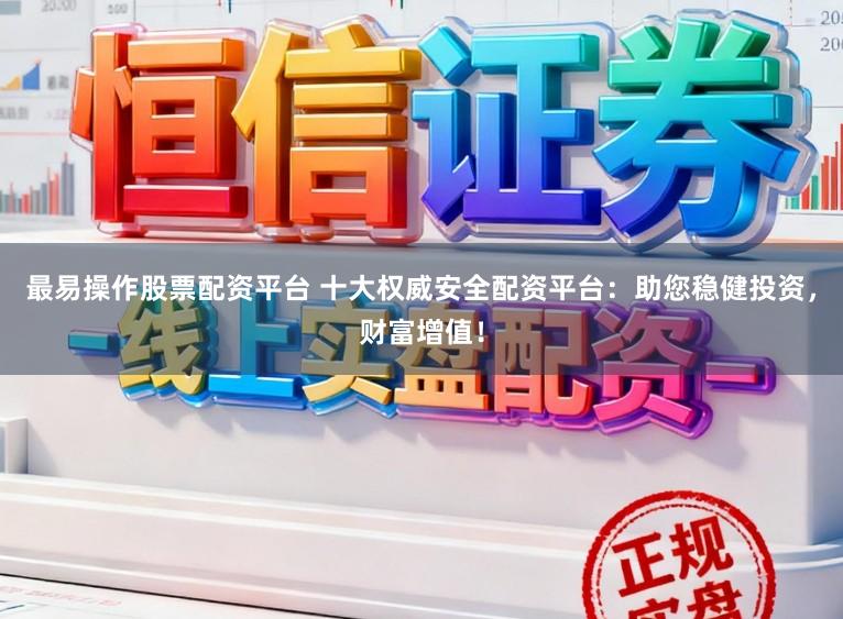 最易操作股票配资平台 十大权威安全配资平台：助您稳健投资，财富增值！