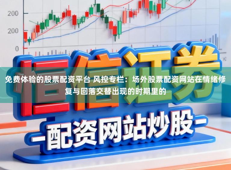 免费体验的股票配资平台 风控专栏：场外股票配资网站在情绪修复与回落交替出现的时期里的