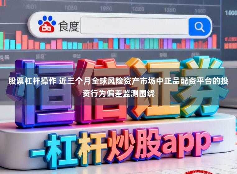 股票杠杆操作 近三个月全球风险资产市场中正品配资平台的投资行为偏差监测围绕