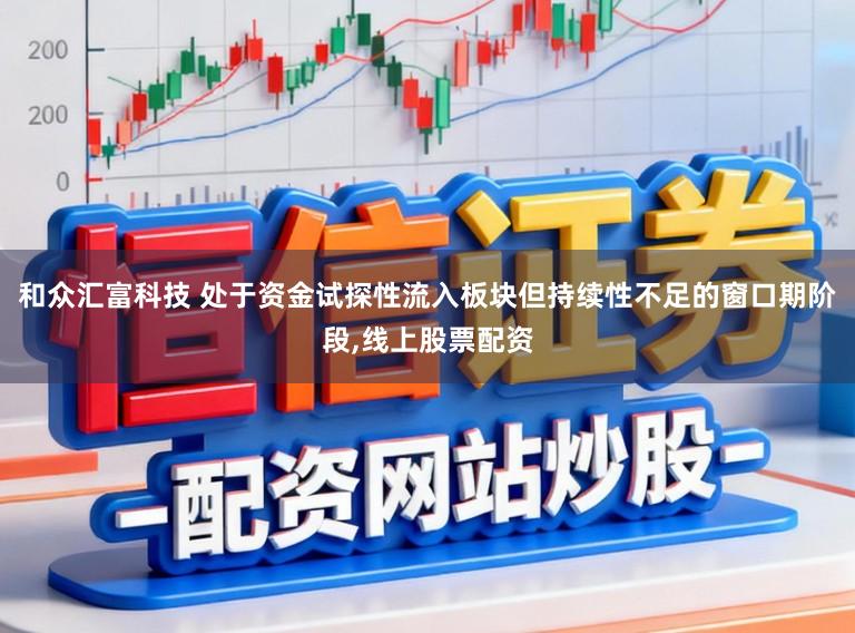 和众汇富科技 处于资金试探性流入板块但持续性不足的窗口期阶段,线上股票配资