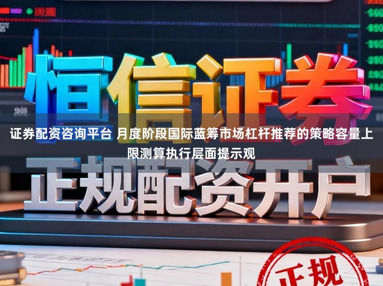 证券配资咨询平台 月度阶段国际蓝筹市场杠杆推荐的策略容量上限测算执行层面提示观