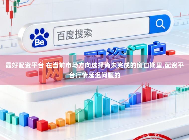 最好配资平台 在当前市场方向选择尚未完成的窗口期里,配资平台行情延迟问题的