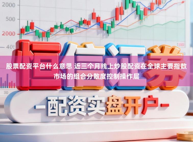 股票配资平台什么意思 近三个月线上炒股配资在全球主要指数市场的组合分散度控制操作层