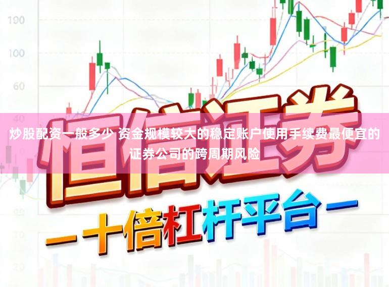 炒股配资一般多少 资金规模较大的稳定账户使用手续费最便宜的证券公司的跨周期风险