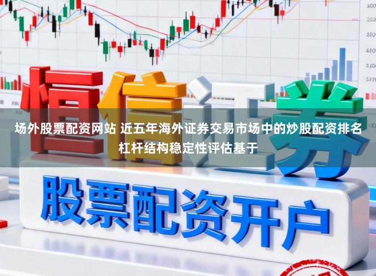 场外股票配资网站 近五年海外证券交易市场中的炒股配资排名杠杆结构稳定性评估基于