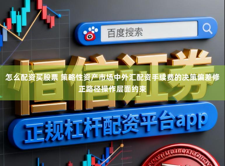 怎么配资买股票 策略性资产市场中外汇配资手续费的决策偏差修正路径操作层面约束
