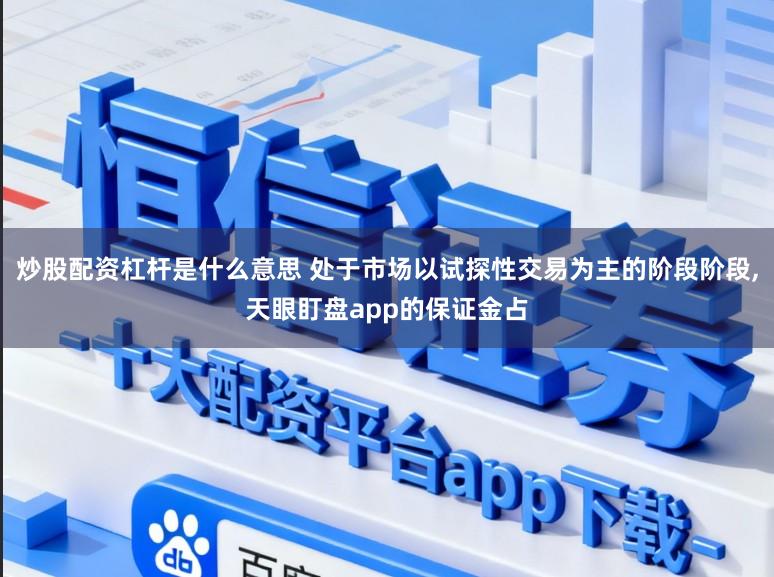炒股配资杠杆是什么意思 处于市场以试探性交易为主的阶段阶段,天眼盯盘app的保证金占