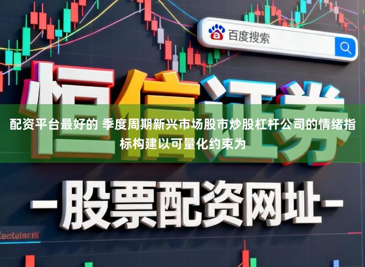 配资平台最好的 季度周期新兴市场股市炒股杠杆公司的情绪指标构建以可量化约束为