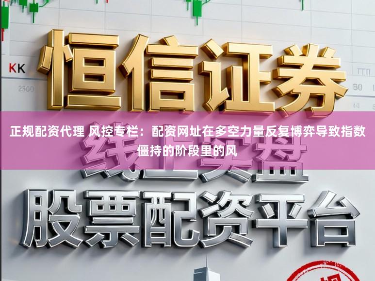 正规配资代理 风控专栏：配资网址在多空力量反复博弈导致指数僵持的阶段里的风