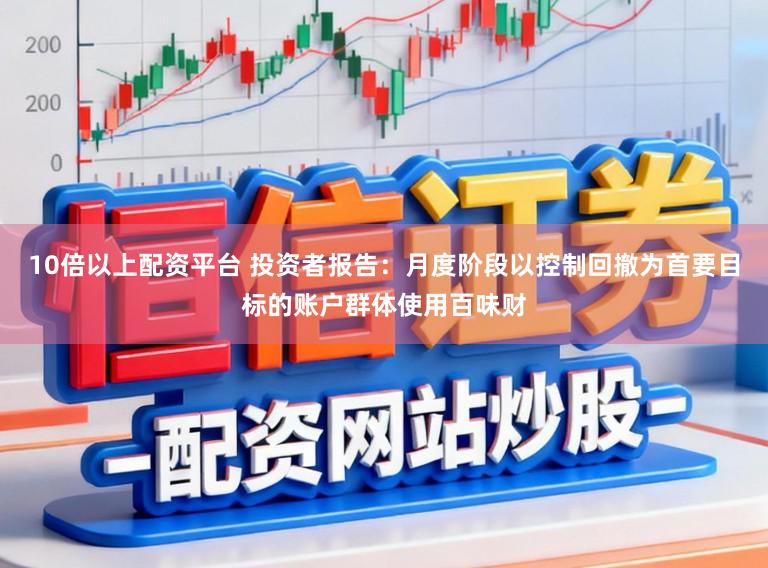 10倍以上配资平台 投资者报告：月度阶段以控制回撤为首要目标的账户群体使用百味财