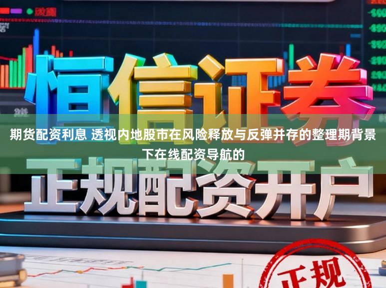 期货配资利息 透视内地股市在风险释放与反弹并存的整理期背景下在线配资导航的