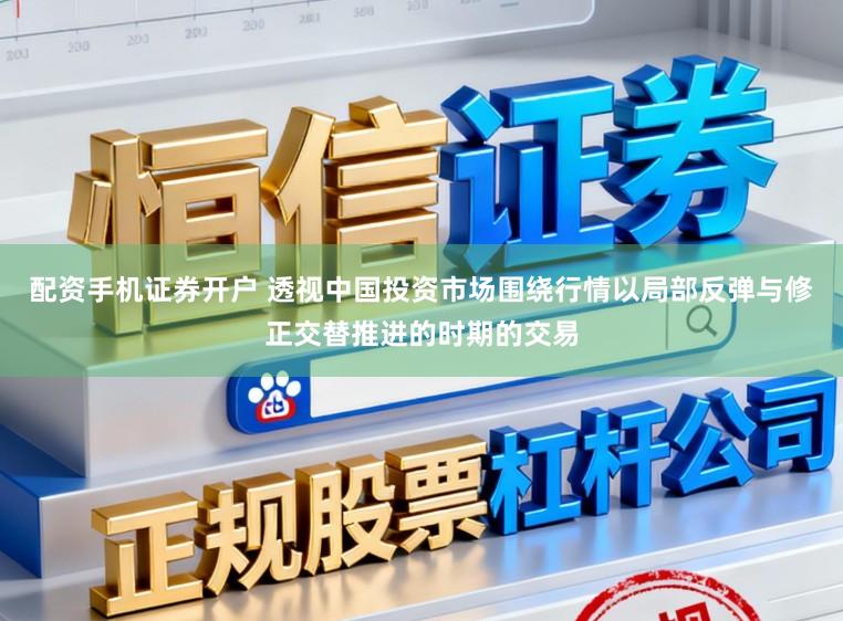 配资手机证券开户 透视中国投资市场围绕行情以局部反弹与修正交替推进的时期的交易