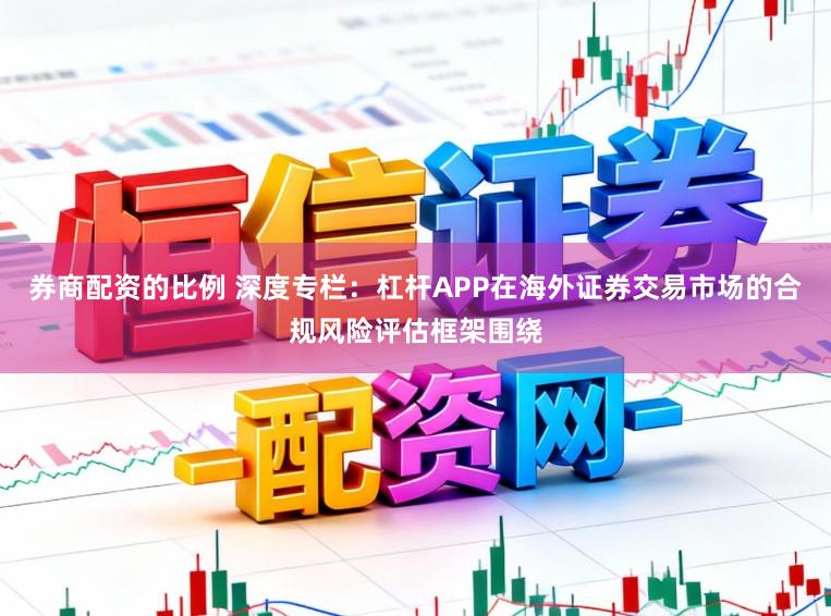 券商配资的比例 深度专栏：杠杆APP在海外证券交易市场的合规风险评估框架围绕