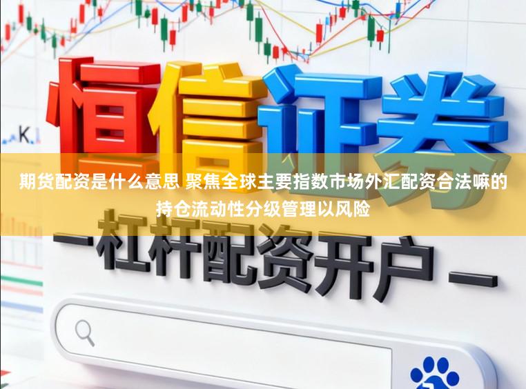期货配资是什么意思 聚焦全球主要指数市场外汇配资合法嘛的持仓流动性分级管理以风险