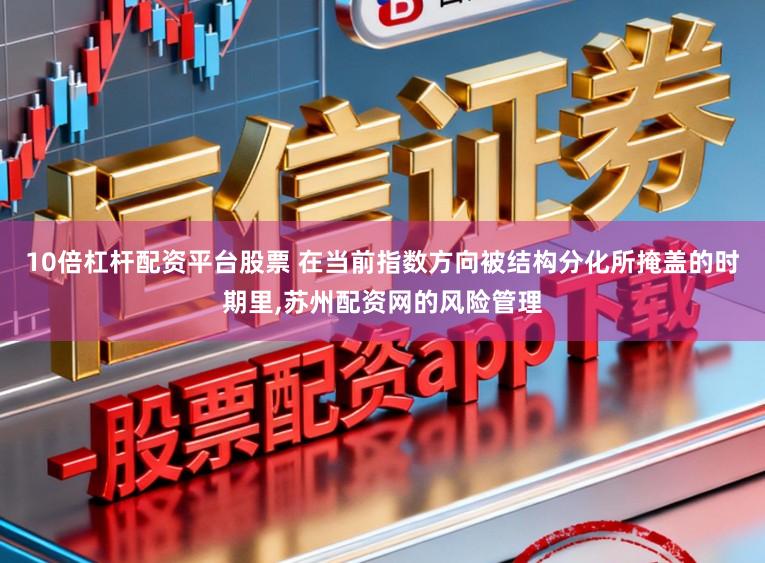 10倍杠杆配资平台股票 在当前指数方向被结构分化所掩盖的时期里,苏州配资网的风险管理