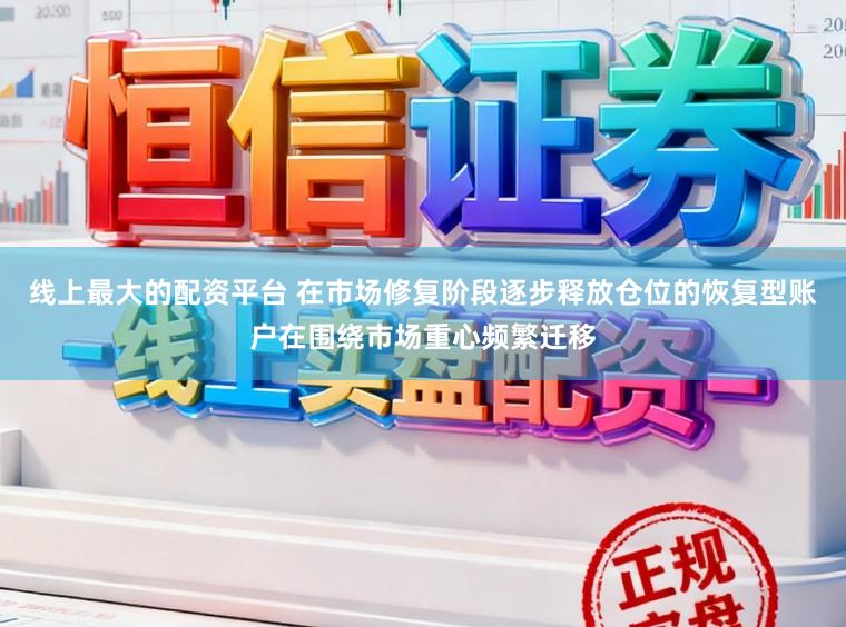 线上最大的配资平台 在市场修复阶段逐步释放仓位的恢复型账户在围绕市场重心频繁迁移