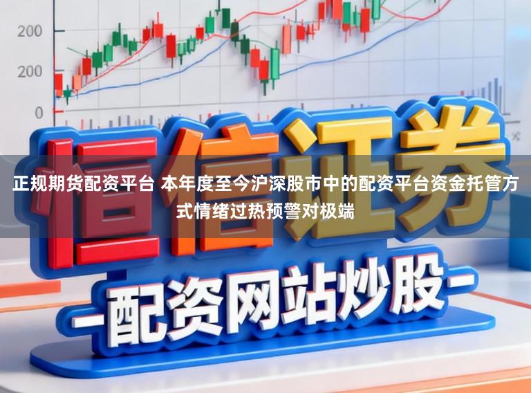 正规期货配资平台 本年度至今沪深股市中的配资平台资金托管方式情绪过热预警对极端