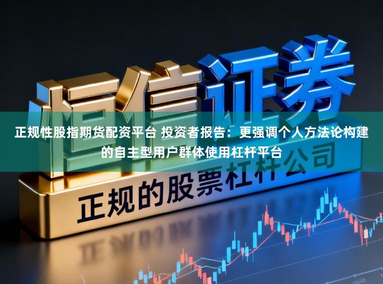 正规性股指期货配资平台 投资者报告：更强调个人方法论构建的自主型用户群体使用杠杆平台