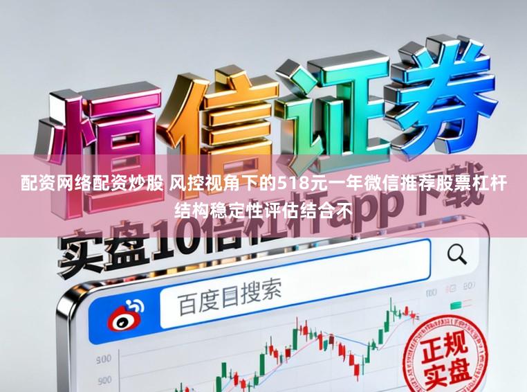 配资网络配资炒股 风控视角下的518元一年微信推荐股票杠杆结构稳定性评估结合不