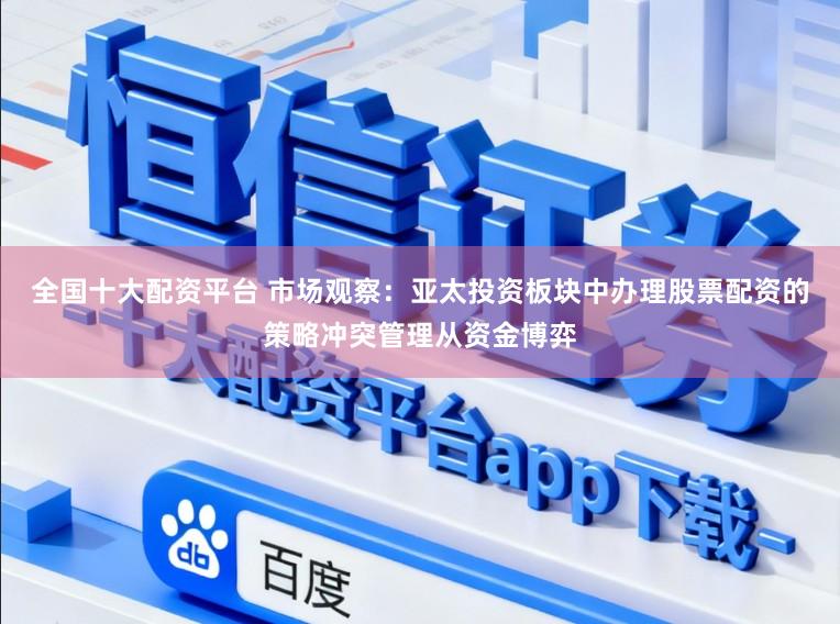 全国十大配资平台 市场观察：亚太投资板块中办理股票配资的策略冲突管理从资金博弈