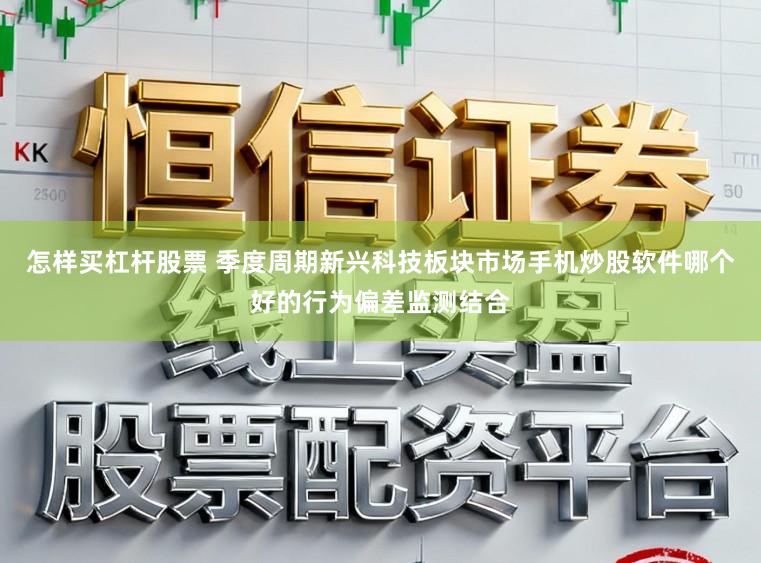 怎样买杠杆股票 季度周期新兴科技板块市场手机炒股软件哪个好的行为偏差监测结合
