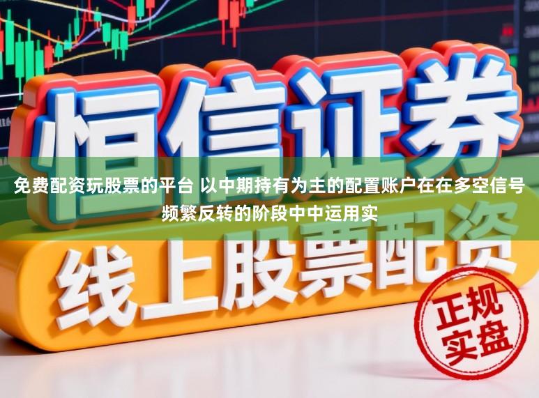 免费配资玩股票的平台 以中期持有为主的配置账户在在多空信号频繁反转的阶段中中运用实
