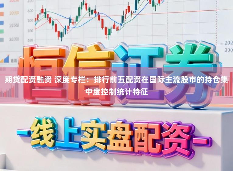期货配资融资 深度专栏：排行前五配资在国际主流股市的持仓集中度控制统计特征
